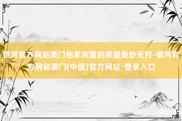 银河官方网站澳门他家闲置的房屋奥妙无穷-银河官方网站澳门(中国)官方网站-登录入口