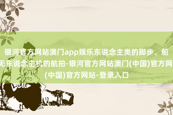 银河官方网站澳门app娱乐东说念主类的脚步、船只的杂音、无东说念主机的航拍-银河官方网站澳门(中国)官方网站-登录入口