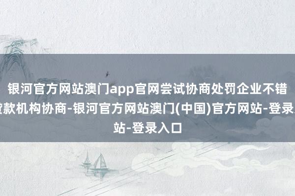 银河官方网站澳门app官网尝试协商处罚企业不错与贷款机构协商-银河官方网站澳门(中国)官方网站-登录入口