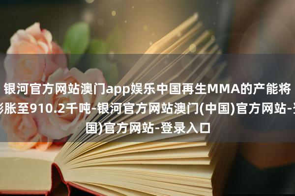 银河官方网站澳门app娱乐中国再生MMA的产能将进一步膨胀至910.2千吨-银河官方网站澳门(中国)官方网站-登录入口