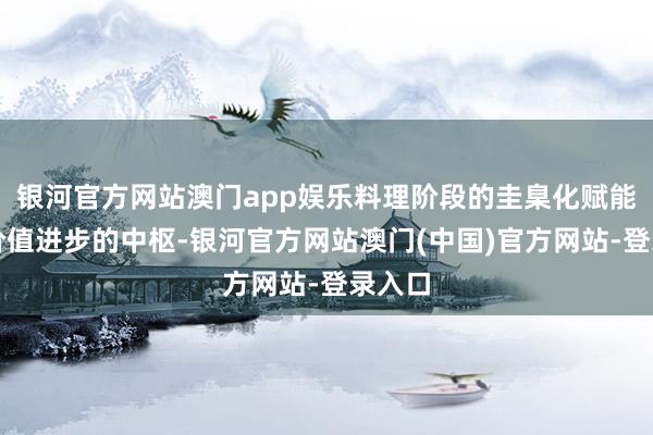 银河官方网站澳门app娱乐料理阶段的圭臬化赋能成为价值进步的中枢-银河官方网站澳门(中国)官方网站-登录入口