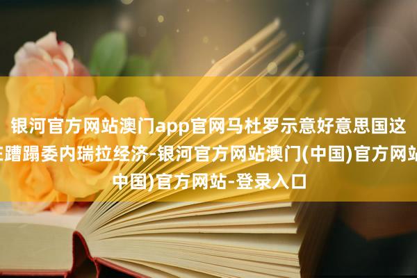 银河官方网站澳门app官网马杜罗示意好意思国这一举动旨在蹧蹋委内瑞拉经济-银河官方网站澳门(中国)官方网站-登录入口