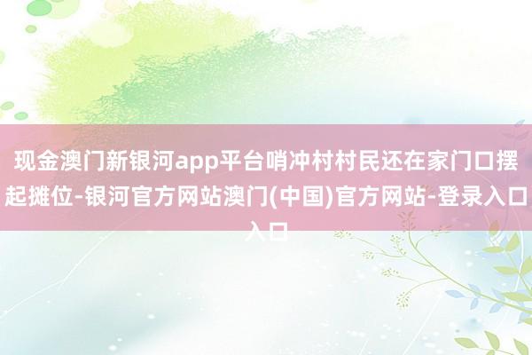 现金澳门新银河app平台哨冲村村民还在家门口摆起摊位-银河官方网站澳门(中国)官方网站-登录入口