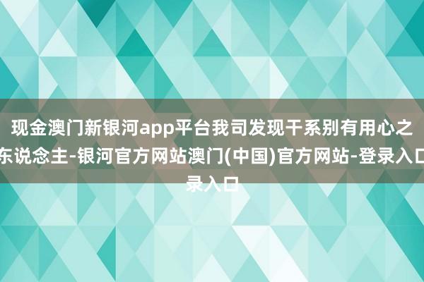 现金澳门新银河app平台我司发现干系别有用心之东说念主-银河官方网站澳门(中国)官方网站-登录入口