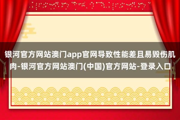 银河官方网站澳门app官网导致性能差且易毁伤肌肉-银河官方网站澳门(中国)官方网站-登录入口
