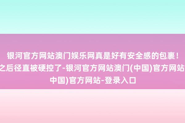 银河官方网站澳门娱乐网真是好有安全感的包裹！睡过一次之后径直被硬控了-银河官方网站澳门(中国)官方网站-登录入口