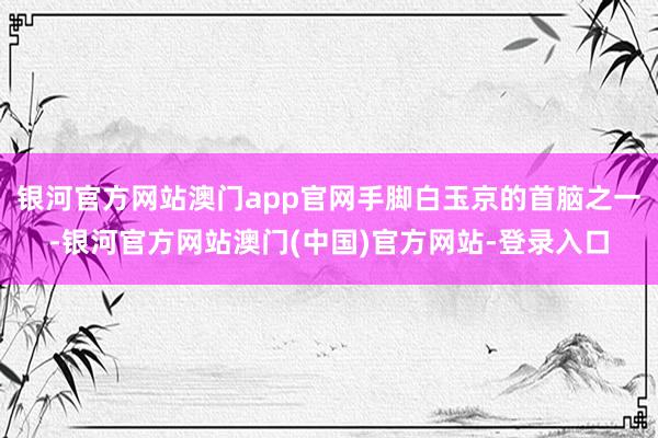 银河官方网站澳门app官网手脚白玉京的首脑之一-银河官方网站澳门(中国)官方网站-登录入口