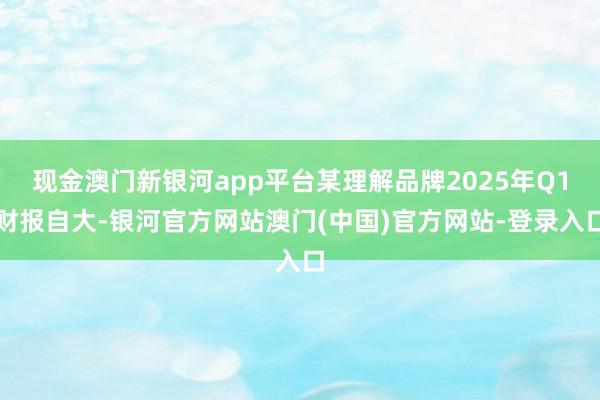 现金澳门新银河app平台某理解品牌2025年Q1财报自大-银河官方网站澳门(中国)官方网站-登录入口