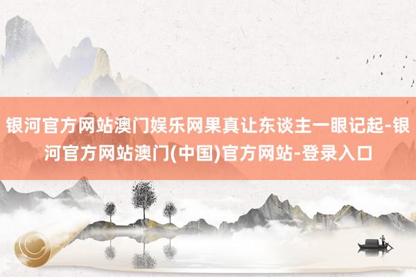 银河官方网站澳门娱乐网果真让东谈主一眼记起-银河官方网站澳门(中国)官方网站-登录入口