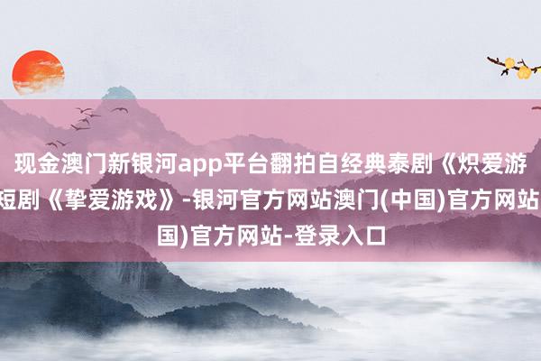 现金澳门新银河app平台翻拍自经典泰剧《炽爱游戏》的微短剧《挚爱游戏》-银河官方网站澳门(中国)官方网站-登录入口