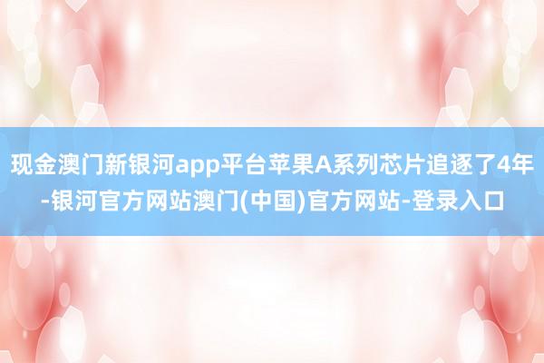 现金澳门新银河app平台苹果A系列芯片追逐了4年-银河官方网站澳门(中国)官方网站-登录入口