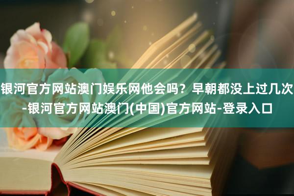 银河官方网站澳门娱乐网他会吗？早朝都没上过几次-银河官方网站澳门(中国)官方网站-登录入口