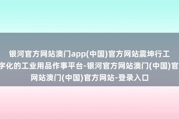 银河官方网站澳门app(中国)官方网站震坤行工业超市是一片系字化的工业用品作事平台-银河官方网站澳门(中国)官方网站-登录入口