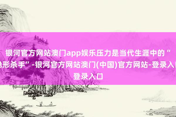 银河官方网站澳门app娱乐压力是当代生涯中的“隐形杀手”-银河官方网站澳门(中国)官方网站-登录入口