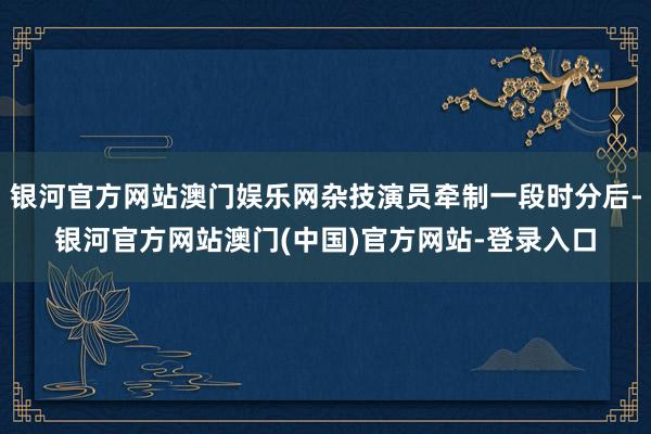 银河官方网站澳门娱乐网杂技演员牵制一段时分后-银河官方网站澳门(中国)官方网站-登录入口