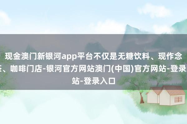 现金澳门新银河app平台不仅是无糖饮料、现作念奶茶、咖啡门店-银河官方网站澳门(中国)官方网站-登录入口