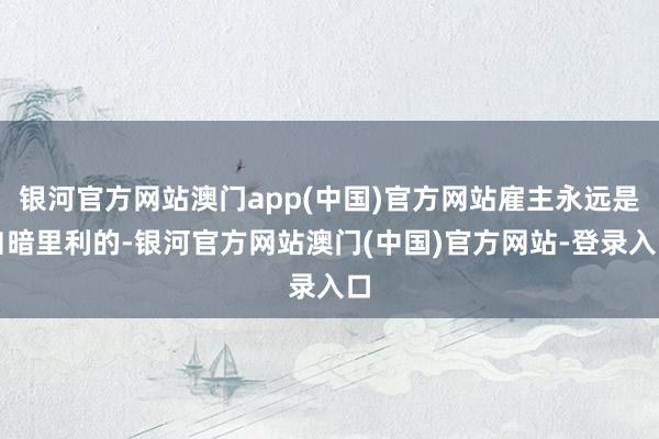 银河官方网站澳门app(中国)官方网站雇主永远是自暗里利的-银河官方网站澳门(中国)官方网站-登录入口
