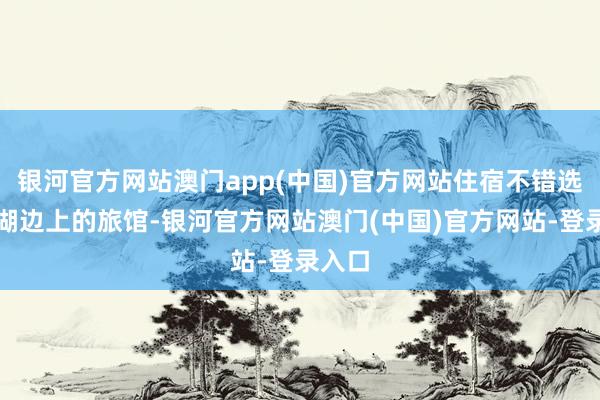 银河官方网站澳门app(中国)官方网站住宿不错选拔太湖边上的旅馆-银河官方网站澳门(中国)官方网站-登录入口