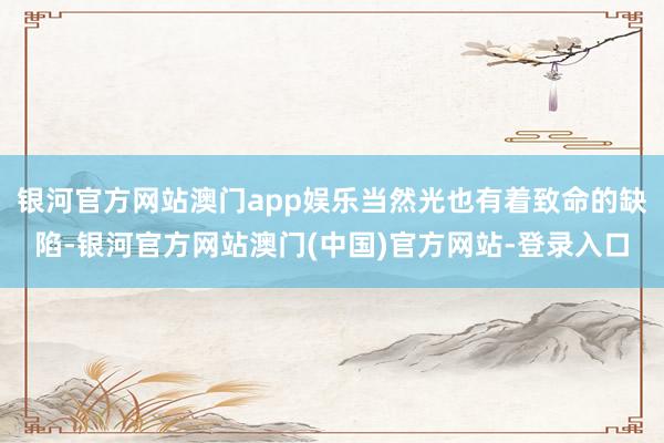 银河官方网站澳门app娱乐当然光也有着致命的缺陷-银河官方网站澳门(中国)官方网站-登录入口