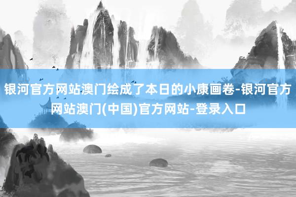 银河官方网站澳门绘成了本日的小康画卷-银河官方网站澳门(中国)官方网站-登录入口