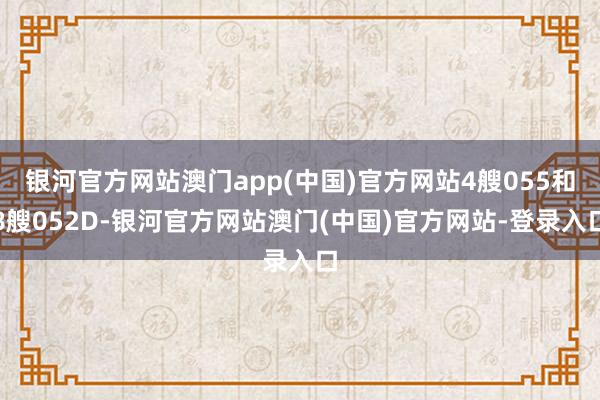 银河官方网站澳门app(中国)官方网站4艘055和8艘052D-银河官方网站澳门(中国)官方网站-登录入口