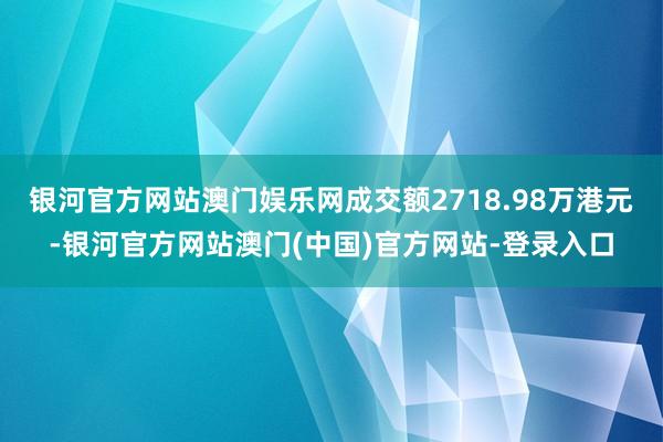 银河官方网站澳门娱乐网成交额2718.98万港元-银河官方网站澳门(中国)官方网站-登录入口