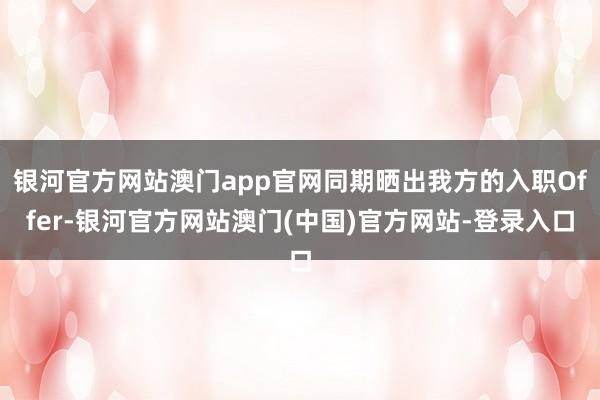 银河官方网站澳门app官网同期晒出我方的入职Offer-银河官方网站澳门(中国)官方网站-登录入口