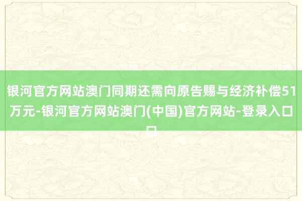 银河官方网站澳门同期还需向原告赐与经济补偿51万元-银河官方网站澳门(中国)官方网站-登录入口