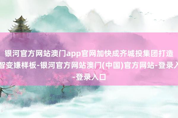 银河官方网站澳门app官网加快成齐城投集团打造数智变嫌样板-银河官方网站澳门(中国)官方网站-登录入口