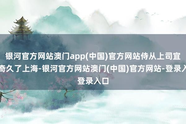 银河官方网站澳门app(中国)官方网站侍从上司宜子奇久了上海-银河官方网站澳门(中国)官方网站-登录入口