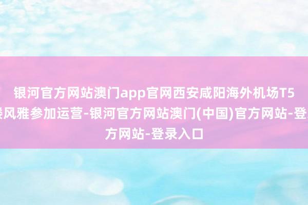 银河官方网站澳门app官网西安咸阳海外机场T5航站楼风雅参加运营-银河官方网站澳门(中国)官方网站-登录入口