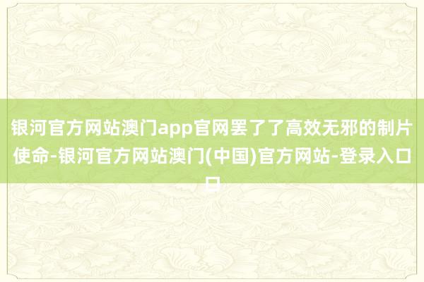 银河官方网站澳门app官网罢了了高效无邪的制片使命-银河官方网站澳门(中国)官方网站-登录入口
