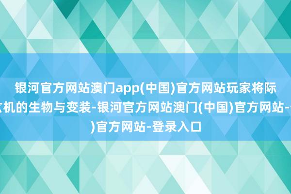 银河官方网站澳门app(中国)官方网站玩家将际遇各式玄机的生物与变装-银河官方网站澳门(中国)官方网站-登录入口