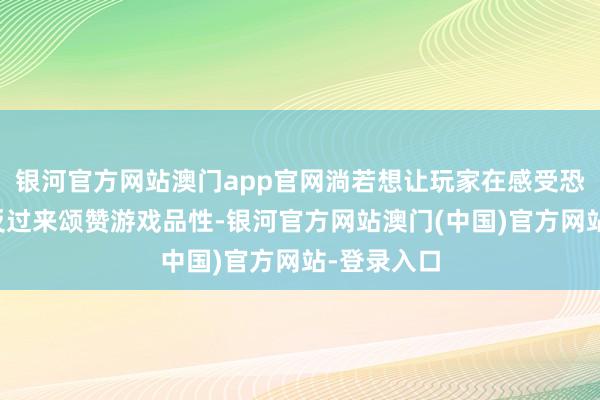 银河官方网站澳门app官网淌若想让玩家在感受恐惧后还能反过来颂赞游戏品性-银河官方网站澳门(中国)官方网站-登录入口