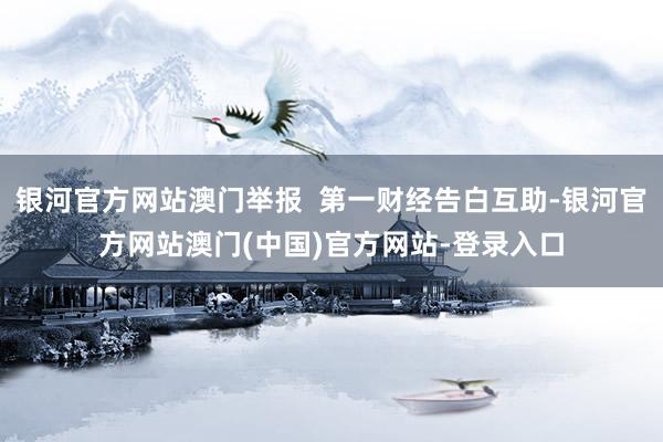 银河官方网站澳门举报  第一财经告白互助-银河官方网站澳门(中国)官方网站-登录入口