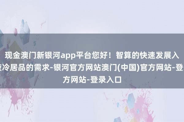 现金澳门新银河app平台您好！智算的快速发展入手了液冷居品的需求-银河官方网站澳门(中国)官方网站-登录入口