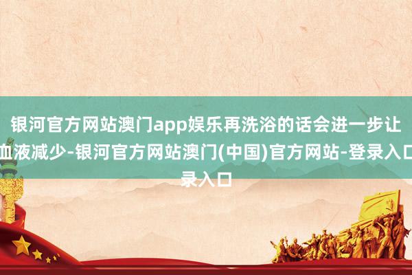 银河官方网站澳门app娱乐再洗浴的话会进一步让血液减少-银河官方网站澳门(中国)官方网站-登录入口