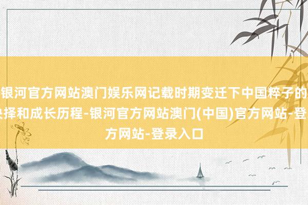 银河官方网站澳门娱乐网记载时期变迁下中国粹子的家庭抉择和成长历程-银河官方网站澳门(中国)官方网站-登录入口