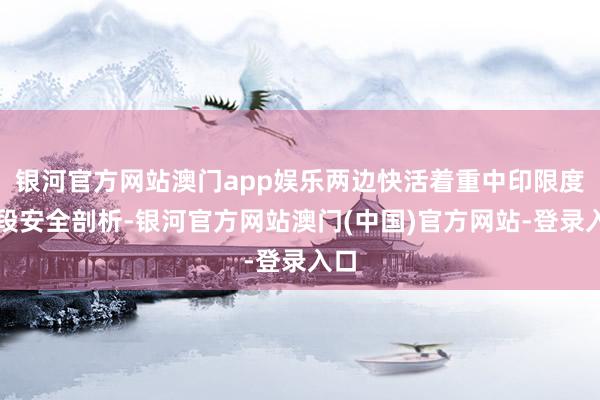 银河官方网站澳门app娱乐两边快活着重中印限度西段安全剖析-银河官方网站澳门(中国)官方网站-登录入口