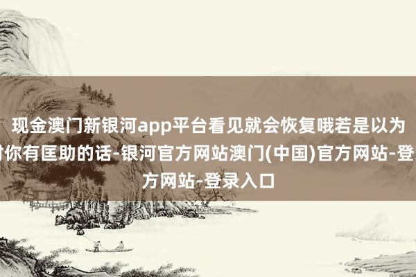 现金澳门新银河app平台看见就会恢复哦若是以为该帖对你有匡助的话-银河官方网站澳门(中国)官方网站-登录入口