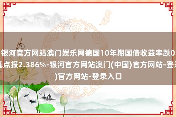 银河官方网站澳门娱乐网德国10年期国债收益率跌0.1个基点报2.386%-银河官方网站澳门(中国)官方网站-登录入口