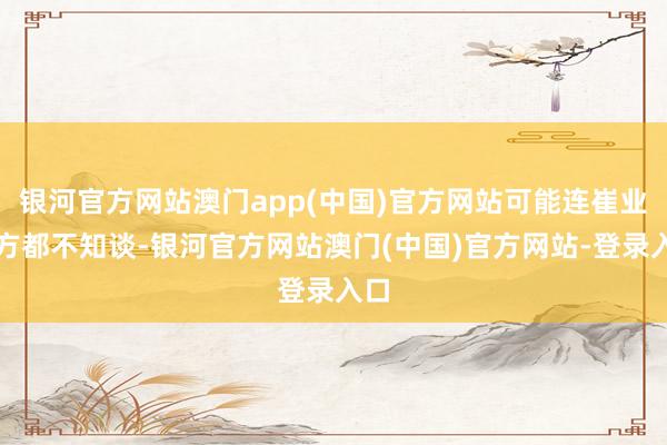 银河官方网站澳门app(中国)官方网站可能连崔业我方都不知谈-银河官方网站澳门(中国)官方网站-登录入口